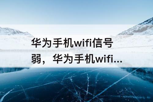 华为手机wifi信号弱，华为手机wifi信号弱硬件
