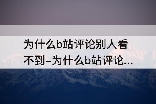 为什么b站评论别人看不到-为什么b站评论别人看不到自己能看到