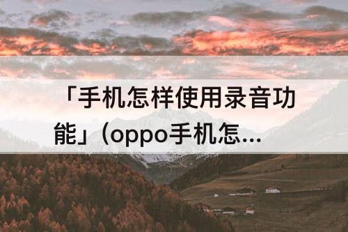 「手机怎样使用录音功能」(oppo手机怎样使用录音功能)