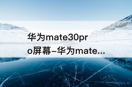 华为mate30pro屏幕-华为mate30pro屏幕录制快捷键