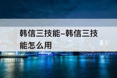 韩信三技能-韩信三技能怎么用