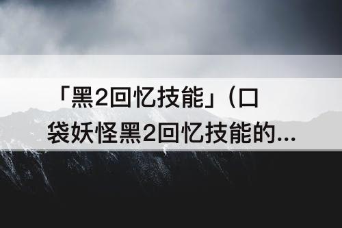 「黑2回忆技能」(口袋妖怪黑2回忆技能的人在哪)