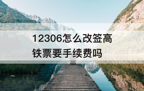 12306怎么改签高铁票要手续费吗