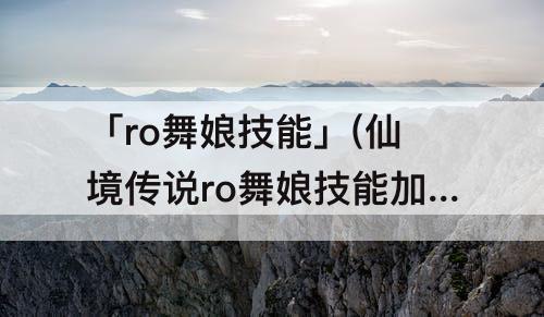 「ro舞娘技能」(仙境传说ro舞娘技能加点)