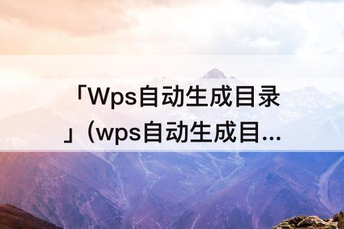 「Wps自动生成目录」(wps自动生成目录页码从正文开始)