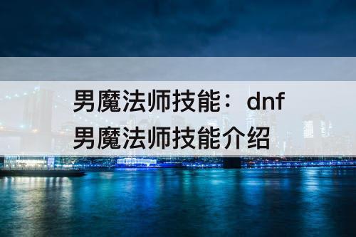 男魔法师技能：dnf男魔法师技能介绍