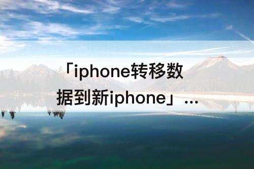 「iphone转移数据到新iphone」(iphone转移数据到新iphone多久换sm卡)