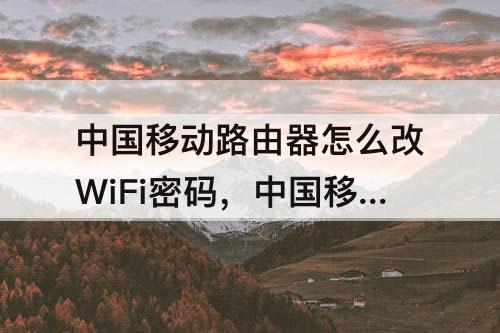 中国移动路由器怎么改WiFi密码，中国移动路由器怎么改wifi密码和名字