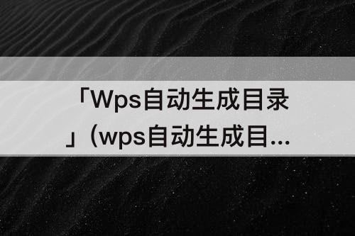 「Wps自动生成目录」(wps自动生成目录怎么设置详细)