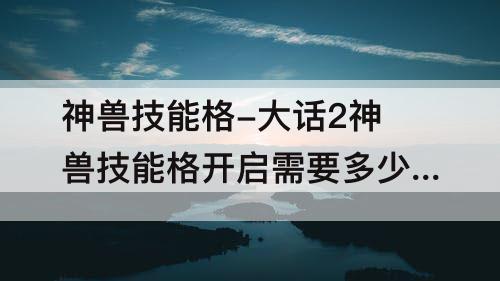神兽技能格-大话2神兽技能格开启需要多少个聚魂丹