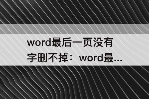 word最后一页没有字删不掉：word最后一页没有字删不掉2007