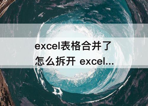 excel表格合并了怎么拆开 excel表格合并了怎么拆开多个格子