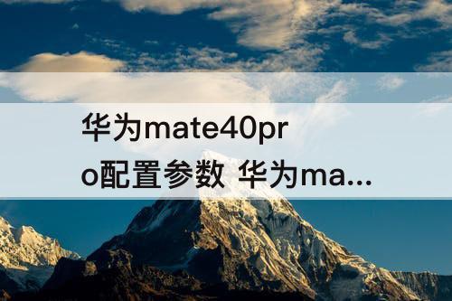 华为mate40pro配置参数 华为mate40pro配置参数详情哪年产的