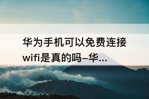 华为手机可以免费连接wifi是真的吗-华为手机可以免费连接wifi是真的吗连接个人家的吗?