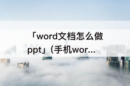 「word文档怎么做ppt」(手机word文档怎么做ppt)