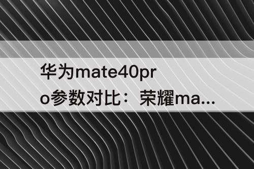 华为mate40pro参数对比：荣耀magic4pro和华为mate40pro参数对比
