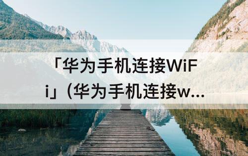 「华为手机连接WiFi」(华为手机连接wifi二维码扫描)