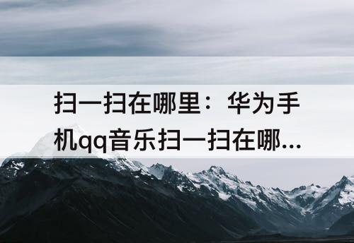 扫一扫在哪里：华为手机qq音乐扫一扫在哪里