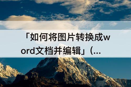 「如何将图片转换成word文档并编辑」(wps如何将图片转换成word文档并编辑)