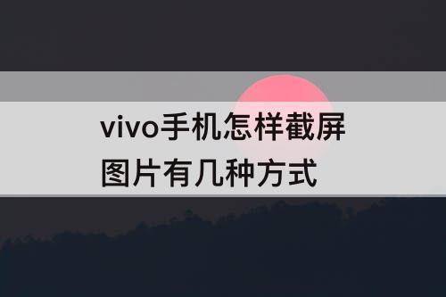 vivo手机怎样截屏图片有几种方式