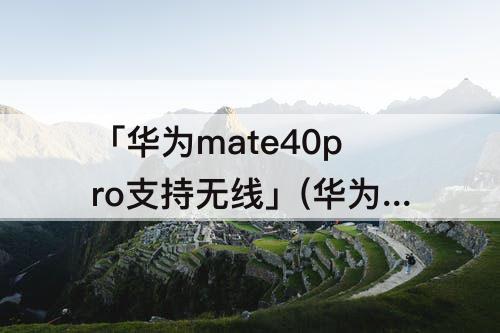 「华为mate40pro支持无线」(华为mate40pro支持无线投屏嘛)