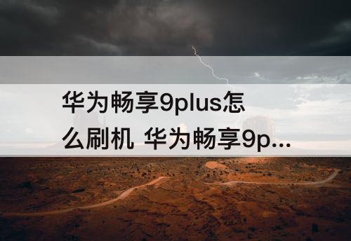 华为畅享9plus怎么刷机 华为畅享9plus怎么刷机强行解锁
