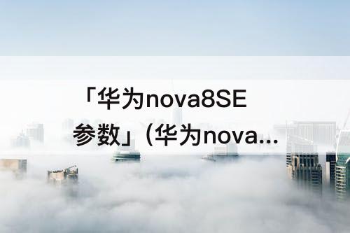 「华为nova8SE参数」(华为nova8se参数详细参数配置)