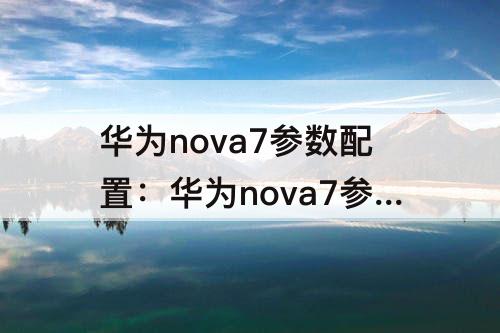 华为nova7参数配置：华为nova7参数配置详细参数