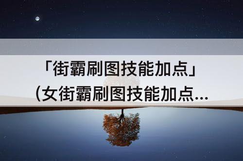 「街霸刷图技能加点」(女街霸刷图技能加点)