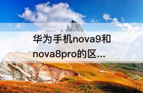 华为手机nova9和nova8pro的区别