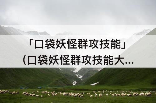 「口袋妖怪群攻技能」(口袋妖怪群攻技能大全)