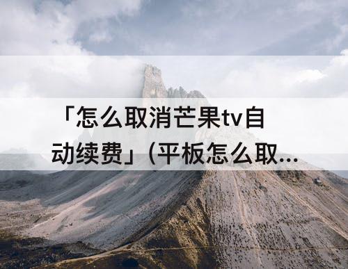 「怎么取消芒果tv自动续费」(平板怎么取消芒果tv自动续费)
