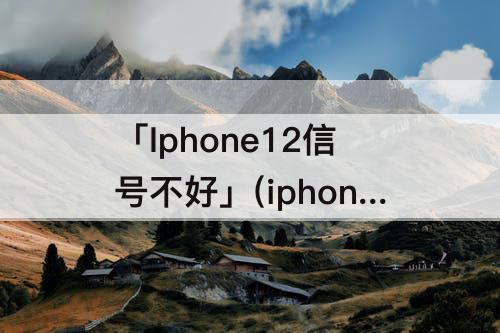 「Iphone12信号不好」(iphone12信号不好吗)