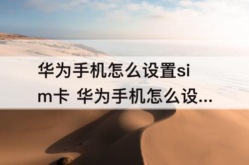 华为手机怎么设置sim卡 华为手机怎么设置sim卡联系人