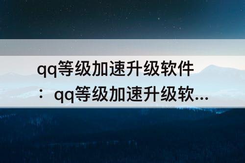 qq等级加速升级软件：qq等级加速升级软件ios