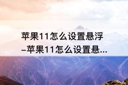 苹果11怎么设置悬浮-苹果11怎么设置悬浮球返回上一步
