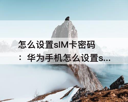 怎么设置sIM卡密码：华为手机怎么设置sim卡密码
