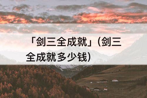 「剑三全成就」(剑三全成就多少钱)