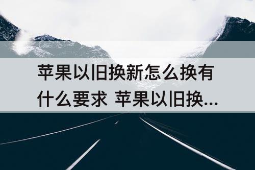 苹果以旧换新怎么换有什么要求 苹果以旧换新怎么换有什么要求需要发票吗