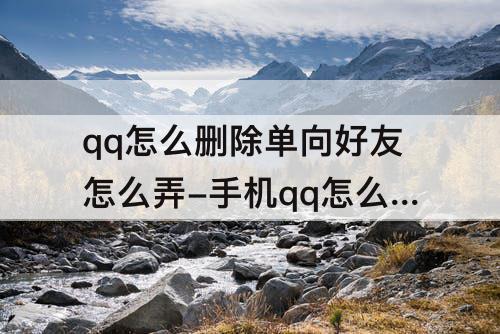 qq怎么删除单向好友怎么弄-手机qq怎么删除单向好友怎么弄