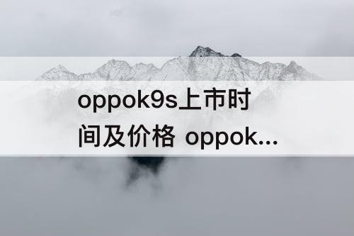 oppok9s上市时间及价格 oppok9s上市时间及价格oppo no7