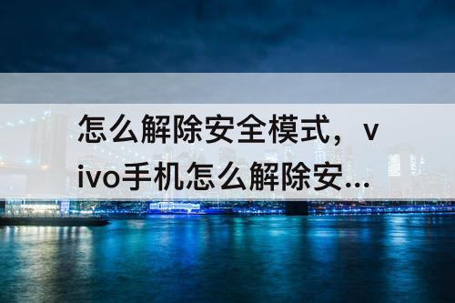怎么解除安全模式，vivo手机怎么解除安全模式