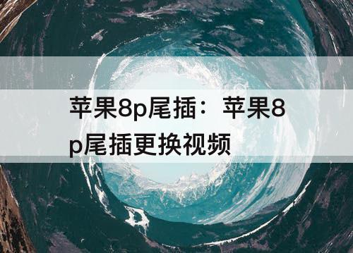 苹果8p尾插：苹果8p尾插更换视频