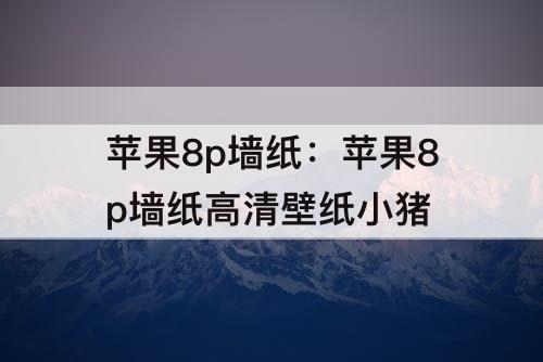 苹果8p墙纸：苹果8p墙纸高清壁纸小猪