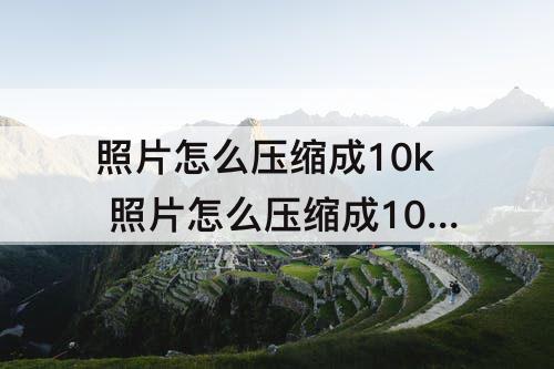 照片怎么压缩成10k 照片怎么压缩成10kb以下