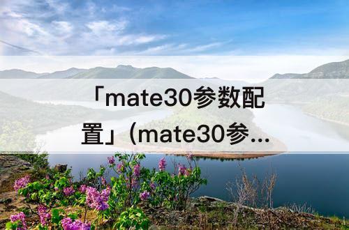 「mate30参数配置」(mate30参数配置详情)