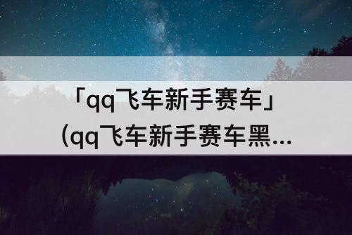 「qq飞车新手赛车」(qq飞车新手赛车黑爵怎么得)
