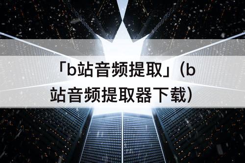 「b站音频提取」(b站音频提取器下载)