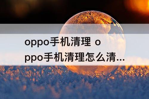 oppo手机清理 oppo手机清理怎么清理