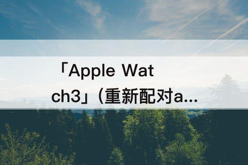 「Apple Watch3」(重新配对apple watch3)
